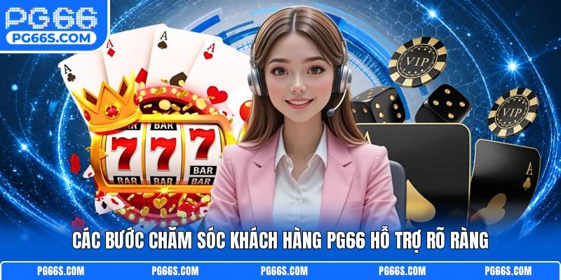 Các bước chăm sóc khách hàng PG66 hỗ trợ rõ ràng