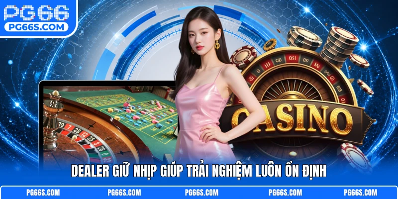 Dealer giữ nhịp giúp trải nghiệm luôn ổn định