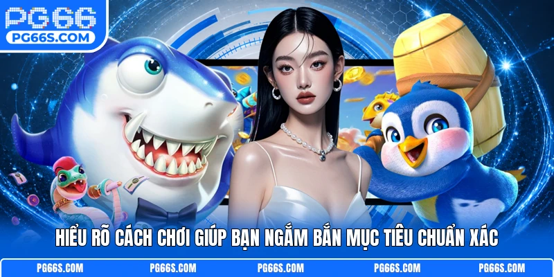 Hiểu rõ cách chơi giúp bạn ngắm bắn mục tiêu chuẩn xác