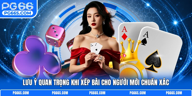 Lưu ý quan trọng khi xếp bài cho người mới chuẩn xác