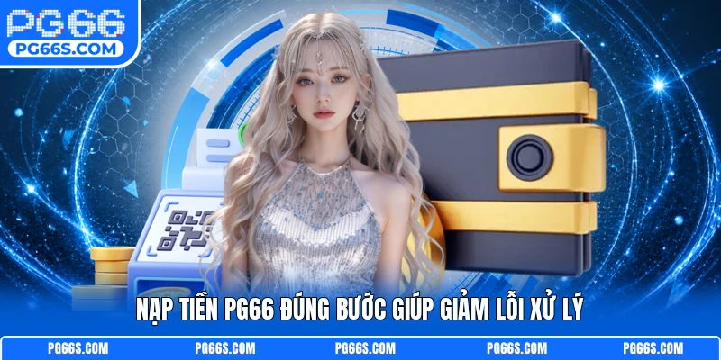 Nạp tiền PG66 đúng bước giúp giảm lỗi xử lý