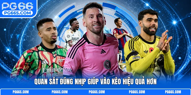Quan sát đúng nhịp giúp vào kèo hiệu quả hơn