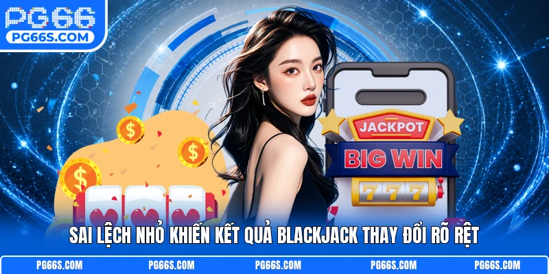 Sai lệch nhỏ khiến kết quả Blackjack thay đổi rõ rệt