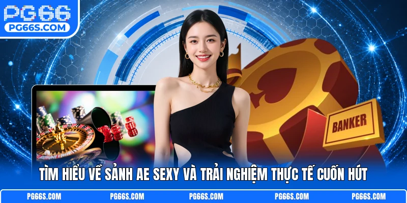 Tìm Hiểu Về Sảnh AE Sexy Và Trải Nghiệm Thực Tế Cuốn Hút