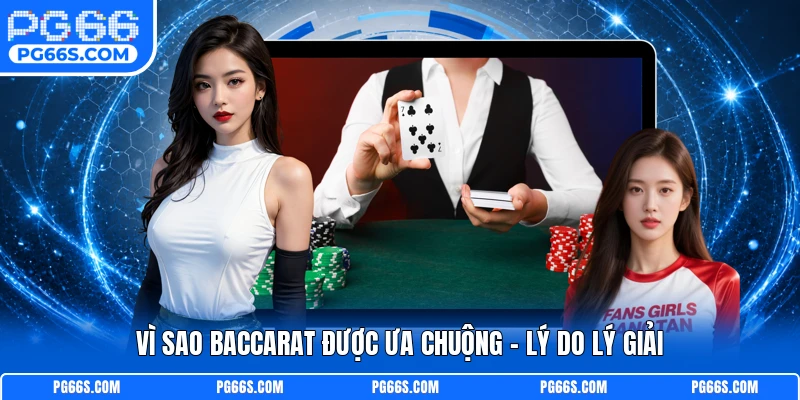 Vì sao baccarat được ưa chuộng - Lý do lý giải